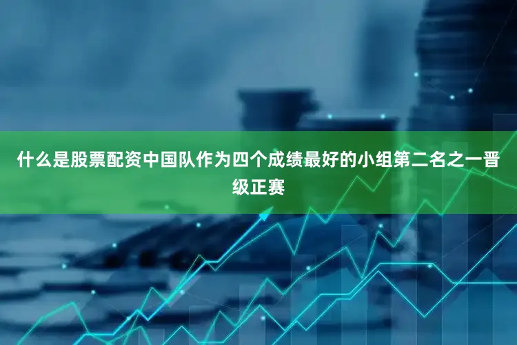 什么是股票配资中国队作为四个成绩最好的小组第二名之一晋级正赛