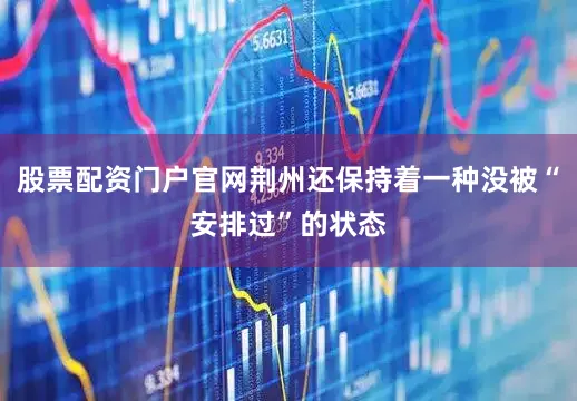 股票配资门户官网荆州还保持着一种没被“安排过”的状态
