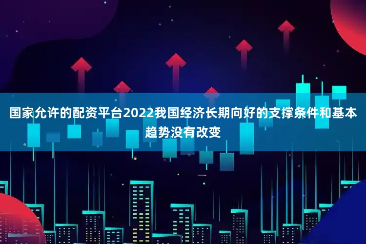 国家允许的配资平台2022我国经济长期向好的支撑条件和基本趋势没有改变