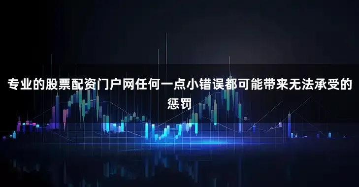 专业的股票配资门户网任何一点小错误都可能带来无法承受的惩罚