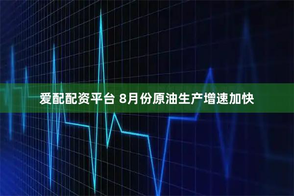 爱配配资平台 8月份原油生产增速加快