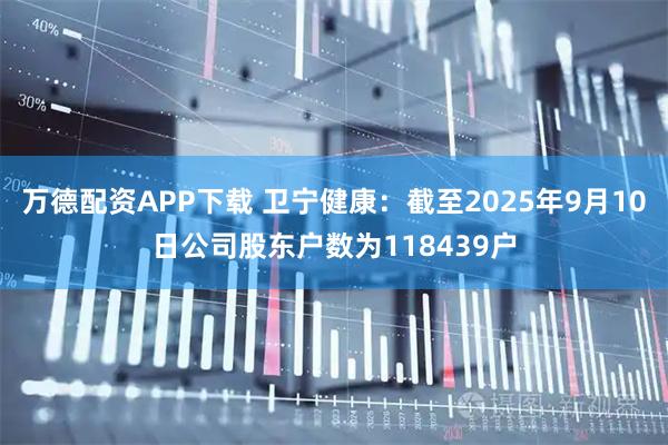 万德配资APP下载 卫宁健康：截至2025年9月10日公司股东户数为118439户