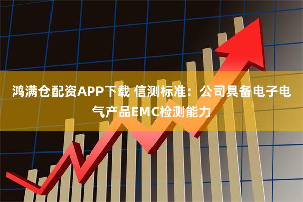 鸿满仓配资APP下载 信测标准：公司具备电子电气产品EMC检测能力