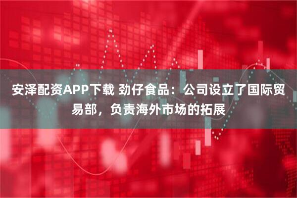 安泽配资APP下载 劲仔食品：公司设立了国际贸易部，负责海外市场的拓展
