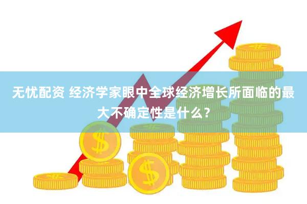 无忧配资 经济学家眼中全球经济增长所面临的最大不确定性是什么？