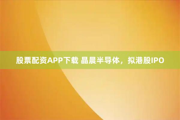 股票配资APP下载 晶晨半导体，拟港股IPO