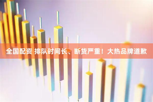 全国配资 排队时间长、断货严重！大热品牌道歉