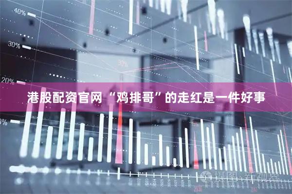 港股配资官网 “鸡排哥”的走红是一件好事