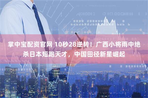 掌中宝配资官网 10秒28逆转！广西小将雨中绝杀日本短跑天才，中国田径新星崛起