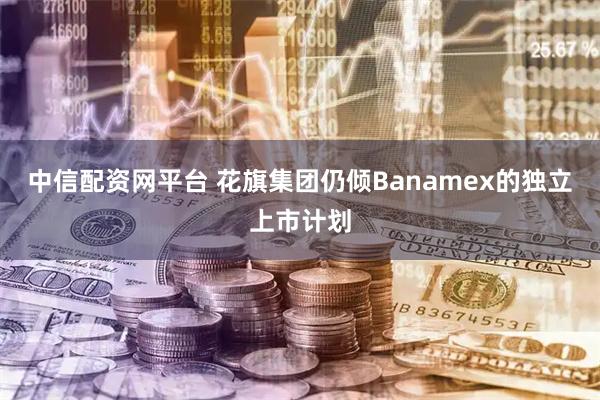中信配资网平台 花旗集团仍倾Banamex的独立上市计划