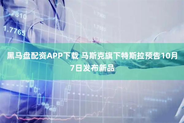 黑马盘配资APP下载 马斯克旗下特斯拉预告10月7日发布新品