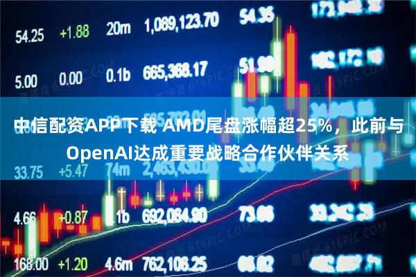 中信配资APP下载 AMD尾盘涨幅超25%，此前与OpenAI达成重要战略合作伙伴关系