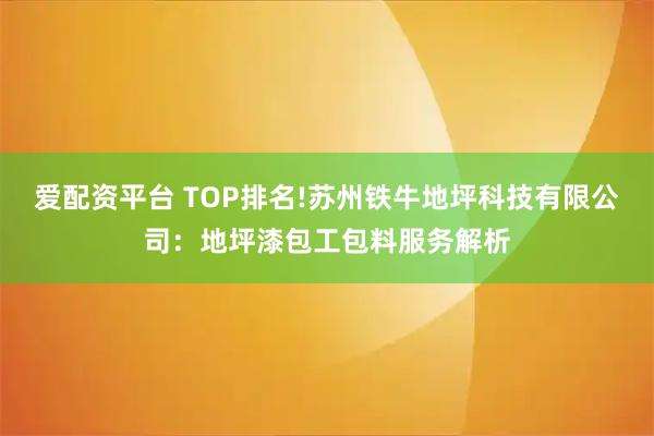 爱配资平台 TOP排名!苏州铁牛地坪科技有限公司：地坪漆包工包料服务解析