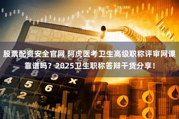 股票配资安全官网 阿虎医考卫生高级职称评审网课靠谱吗？2025卫生职称答辩干货分享！