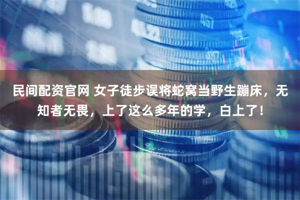 民间配资官网 女子徒步误将蛇窝当野生蹦床，无知者无畏，上了这么多年的学，白上了！