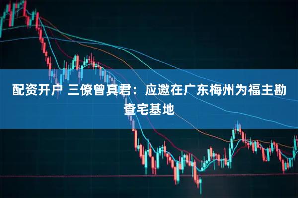 配资开户 三僚曾真君：应邀在广东梅州为福主勘查宅基地