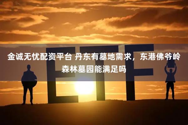 金诚无忧配资平台 丹东有墓地需求，东港佛爷岭森林墓园能满足吗