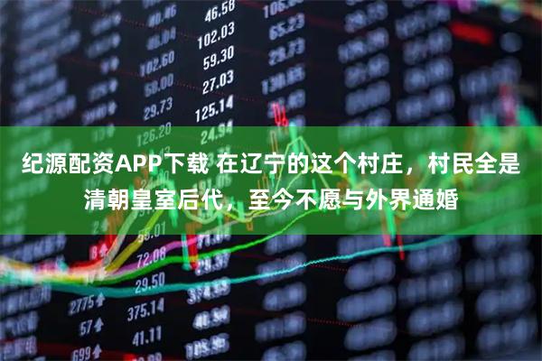 纪源配资APP下载 在辽宁的这个村庄，村民全是清朝皇室后代，至今不愿与外界通婚