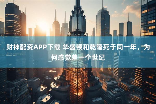 财神配资APP下载 华盛顿和乾隆死于同一年，为何感觉差一个世纪