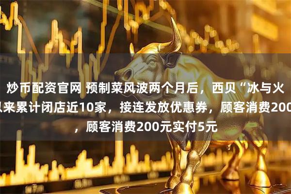 炒币配资官网 预制菜风波两个月后，西贝“冰与火”：10月以来累计闭店近10家，接连发放优惠券，顾客消费200元实付5元