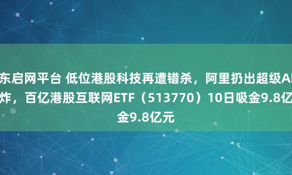 东启网平台 低位港股科技再遭错杀，阿里扔出超级AI王炸，百亿港股互联网ETF（513770）10日吸金9.8亿元