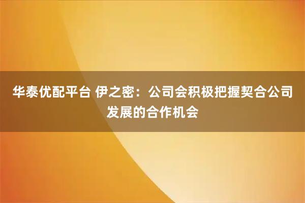 华泰优配平台 伊之密：公司会积极把握契合公司发展的合作机会