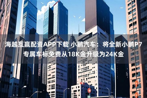 海越互赢配资APP下载 小鹏汽车：将全新小鹏P7专属车标免费从18K金升级为24K金