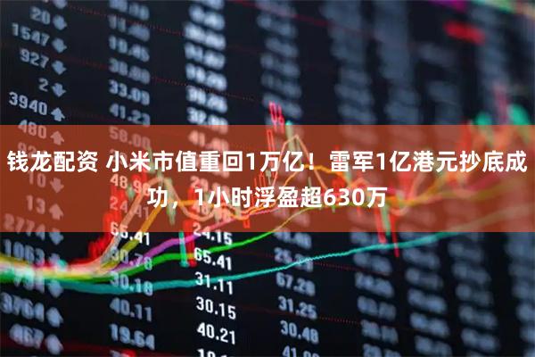 钱龙配资 小米市值重回1万亿！雷军1亿港元抄底成功，1小时浮盈超630万
