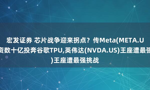 宏发证券 芯片战争迎来拐点？传Meta(META.US)斥资数十亿投奔谷歌TPU,英伟达(NVDA.US)王座遭最强挑战