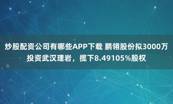 炒股配资公司有哪些APP下载 鹏翎股份拟3000万投资武汉理岩，揽下8.49105%股权