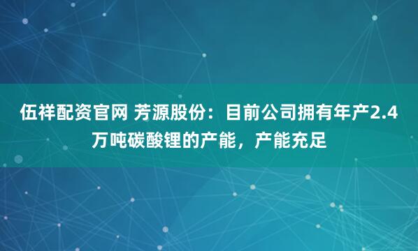 伍祥配资官网 芳源股份：目前公司拥有年产2.4万吨碳酸锂的产能，产能充足
