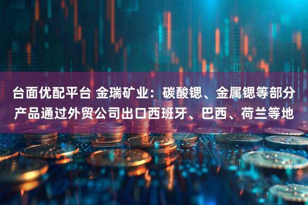 台面优配平台 金瑞矿业：碳酸锶、金属锶等部分产品通过外贸公司出口西班牙、巴西、荷兰等地