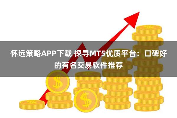 怀远策略APP下载 探寻MT5优质平台：口碑好的有名交易软件推荐