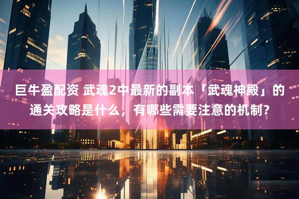 巨牛盈配资 武魂2中最新的副本「武魂神殿」的通关攻略是什么，有哪些需要注意的机制？