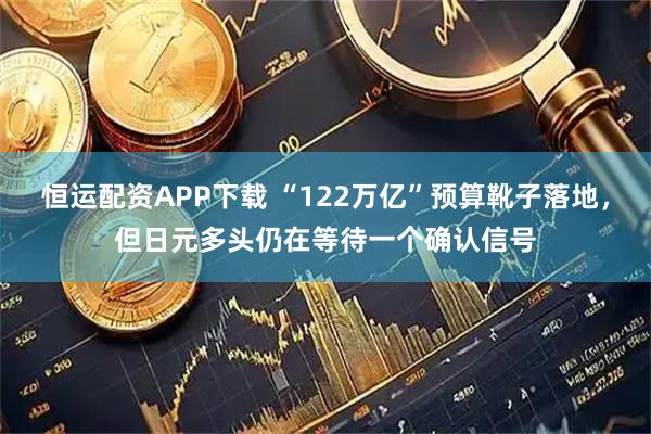 恒运配资APP下载 “122万亿”预算靴子落地，但日元多头仍在等待一个确认信号