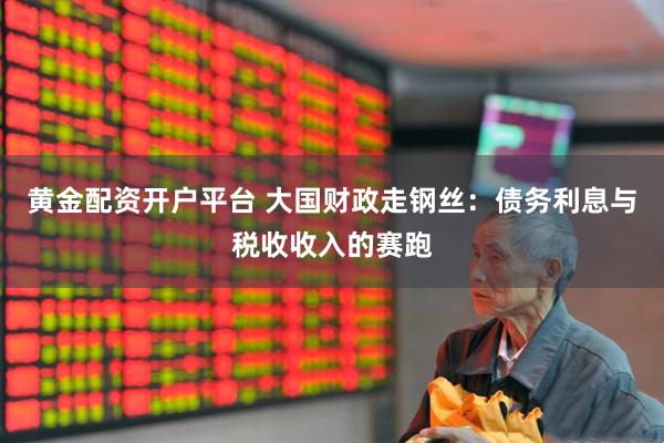 黄金配资开户平台 大国财政走钢丝：债务利息与税收收入的赛跑