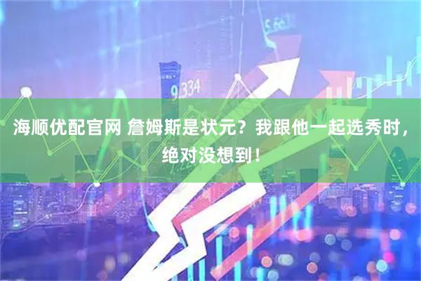海顺优配官网 詹姆斯是状元？我跟他一起选秀时，绝对没想到！