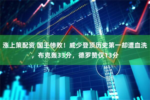 涨上策配资 国王惨败！威少登顶历史第一却遭血洗，布克轰33分，德罗赞仅13分