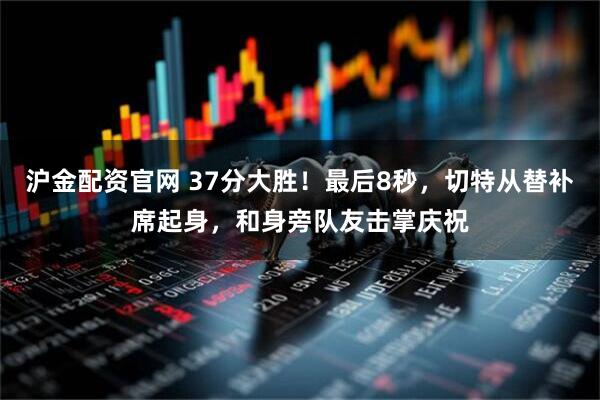 沪金配资官网 37分大胜！最后8秒，切特从替补席起身，和身旁队友击掌庆祝
