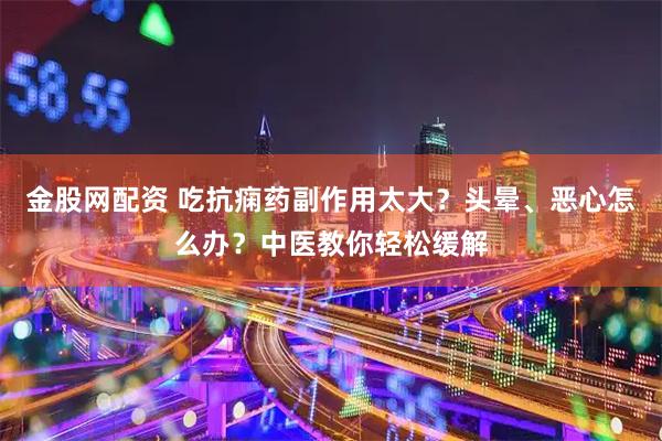 金股网配资 吃抗痫药副作用太大？头晕、恶心怎么办？中医教你轻松缓解