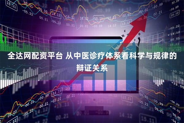 全达网配资平台 从中医诊疗体系看科学与规律的辩证关系