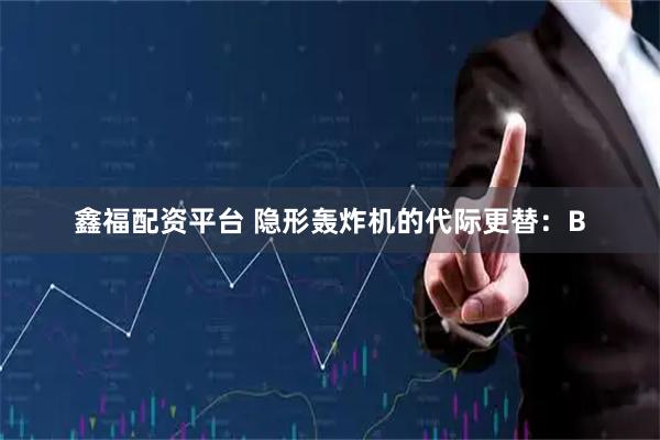 鑫福配资平台 隐形轰炸机的代际更替：B