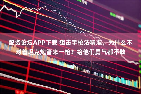 配资论坛APP下载 狙击手枪法精准，为什么不对着坦克炮管来一枪？给他们勇气都不敢