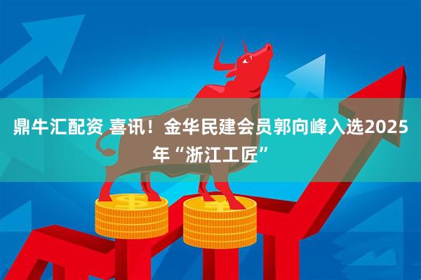 鼎牛汇配资 喜讯！金华民建会员郭向峰入选2025年“浙江工匠”