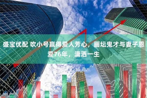盛宝优配 吹小号赢得爱人芳心，画坛鬼才与妻子恩爱76年，潇洒一生