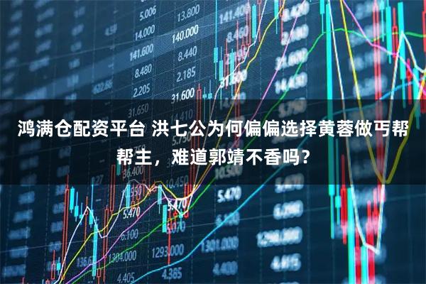 鸿满仓配资平台 洪七公为何偏偏选择黄蓉做丐帮帮主，难道郭靖不香吗？