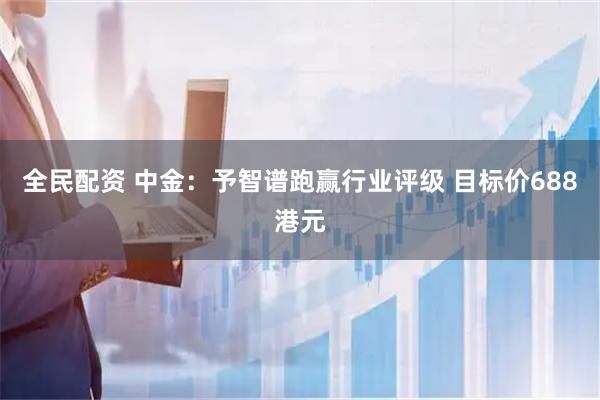 全民配资 中金：予智谱跑赢行业评级 目标价688港元