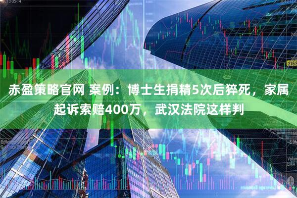 赤盈策略官网 案例：博士生捐精5次后猝死，家属起诉索赔400万，武汉法院这样判