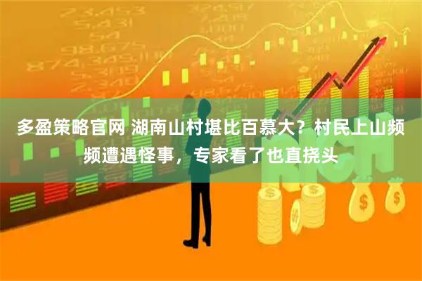 多盈策略官网 湖南山村堪比百慕大？村民上山频频遭遇怪事，专家看了也直挠头