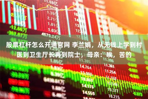 股票杠杆怎么开通官网 李兰娟，从无钱上学到村医到卫生厅长再到院士，母亲：唉，苦的